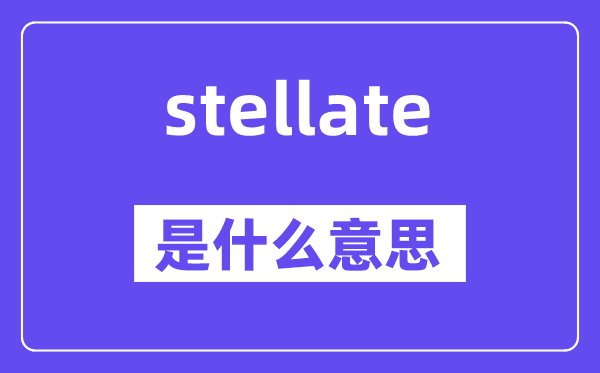 stellate是什么意思,stellate怎么讀,中文翻譯是什么