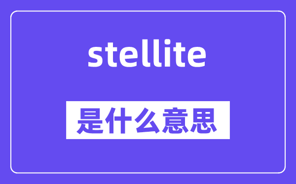 stellite是什么意思,stellite怎么讀,中文翻譯是什么