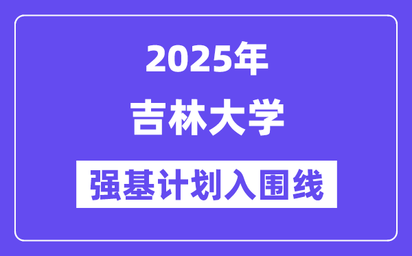 吉林大學(xué)2025年強基計劃入圍分?jǐn)?shù)線一覽表（含2024歷年）