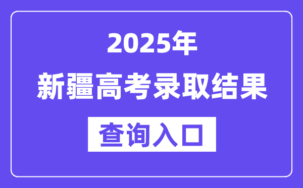 2025年新疆高考錄取結果查詢入口:https://www.xjzk.gov.cn/